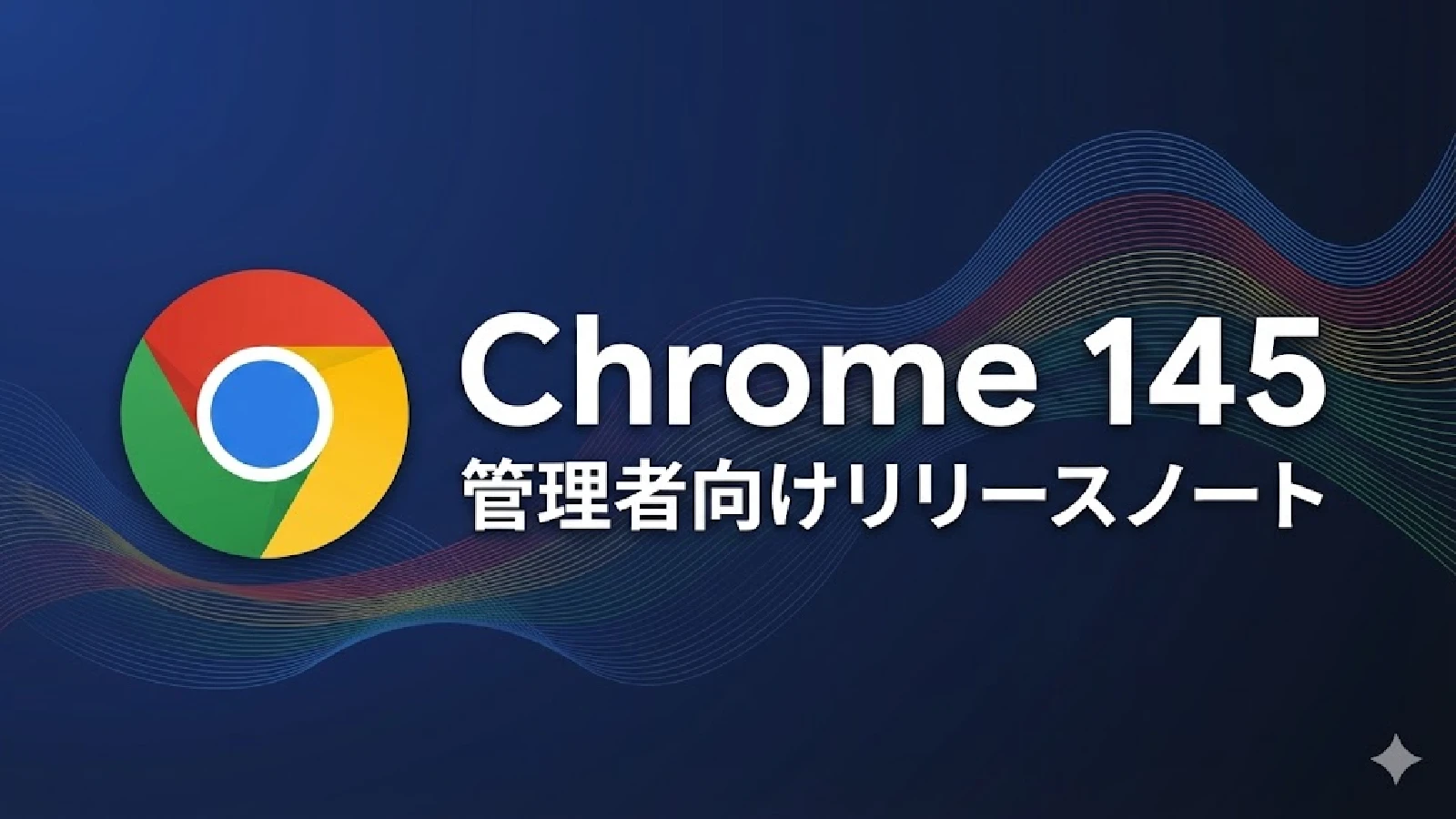 Google Chrome 145 の管理者向けリリースノートが公開。AI モードの拡張や 2 段階認証の強制など
